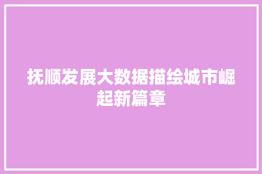 抚顺发展大数据描绘城市崛起新篇章