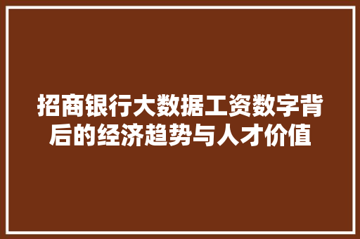 招商银行大数据工资数字背后的经济趋势与人才价值  第1张
