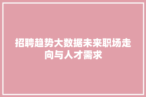招聘趋势大数据未来职场走向与人才需求