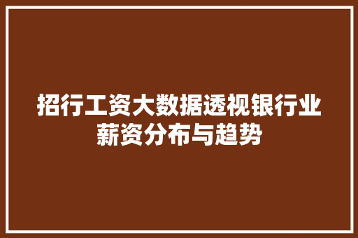 招行工资大数据透视银行业薪资分布与趋势