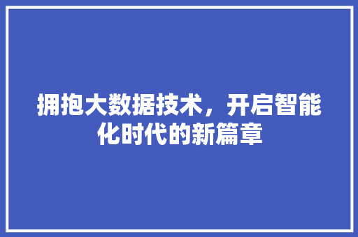 拥抱大数据技术，开启智能化时代的新篇章  第1张