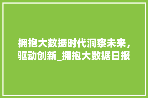 拥抱大数据时代洞察未来，驱动创新_拥抱大数据日报详细解读  第1张