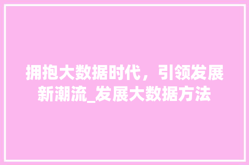 拥抱大数据时代，引领发展新潮流_发展大数据方法  第1张