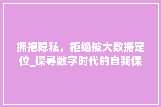 拥抱隐私，拒绝被大数据定位_探寻数字时代的自我保护之路