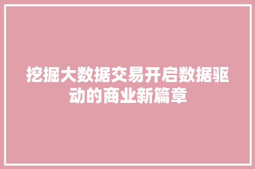 挖掘大数据交易开启数据驱动的商业新篇章  第1张