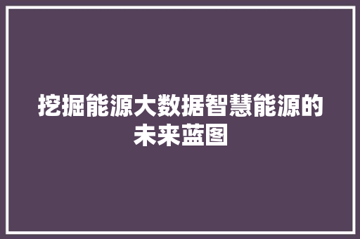 挖掘能源大数据智慧能源的未来蓝图  第1张