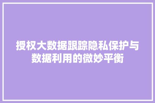 授权大数据跟踪隐私保护与数据利用的微妙平衡