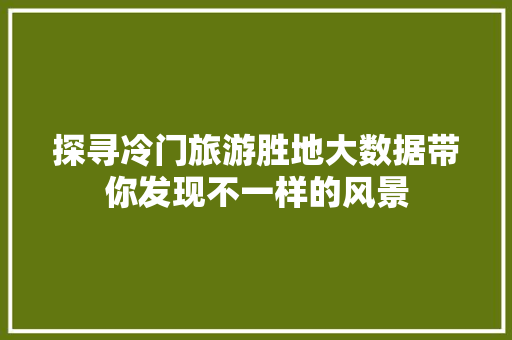 探寻冷门旅游胜地大数据带你发现不一样的风景