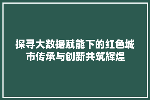 探寻大数据赋能下的红色城市传承与创新共筑辉煌