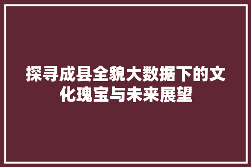 探寻成县全貌大数据下的文化瑰宝与未来展望  第1张
