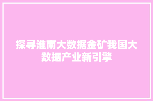 探寻淮南大数据金矿我国大数据产业新引擎  第1张
