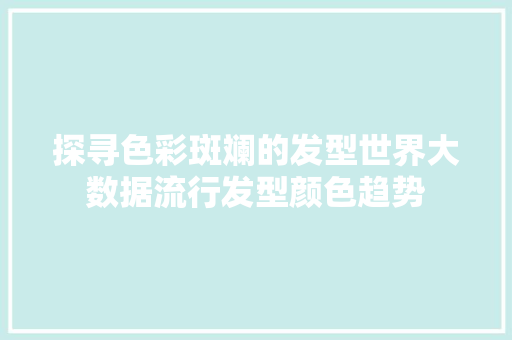 探寻色彩斑斓的发型世界大数据流行发型颜色趋势