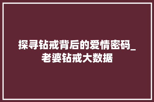 探寻钻戒背后的爱情密码_老婆钻戒大数据