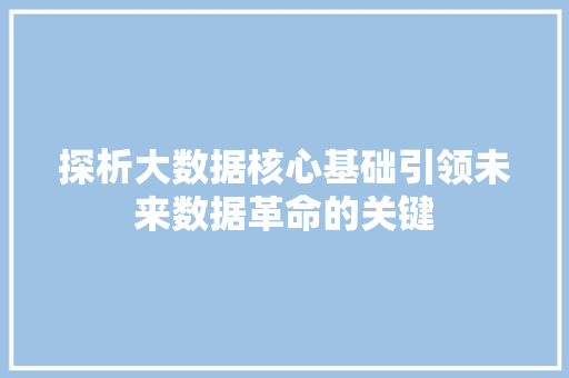 探析大数据核心基础引领未来数据革命的关键  第1张