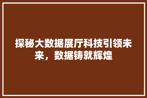 探秘大数据展厅科技引领未来，数据铸就辉煌