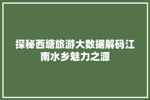 探秘西塘旅游大数据解码江南水乡魅力之源  第1张