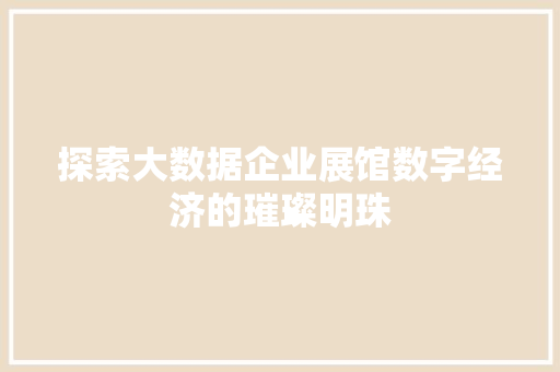 探索大数据企业展馆数字经济的璀璨明珠  第1张