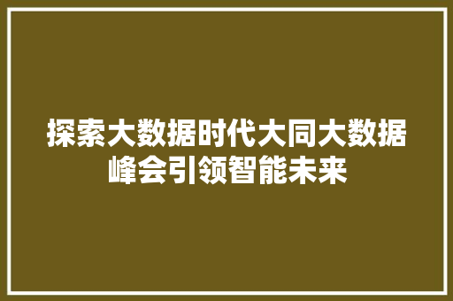 探索大数据时代大同大数据峰会引领智能未来  第1张