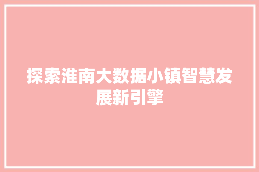 探索淮南大数据小镇智慧发展新引擎  第1张