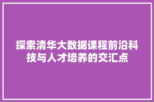 探索清华大数据课程前沿科技与人才培养的交汇点  第1张