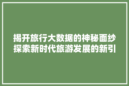 揭开旅行大数据的神秘面纱探索新时代旅游发展的新引擎  第1张