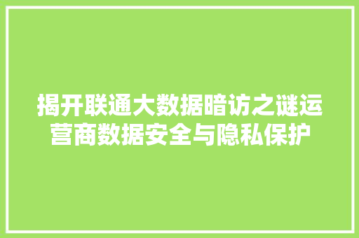 揭开联通大数据暗访之谜运营商数据安全与隐私保护  第1张