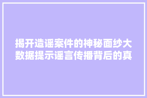 揭开造谣案件的神秘面纱大数据提示谣言传播背后的真相