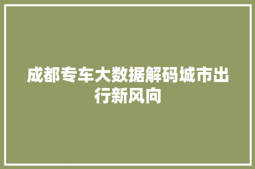 成都专车大数据解码城市出行新风向  第1张