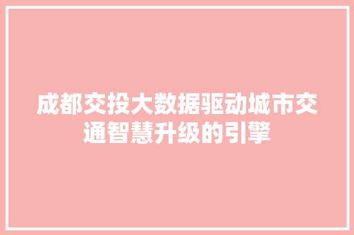 成都交投大数据驱动城市交通智慧升级的引擎  第1张