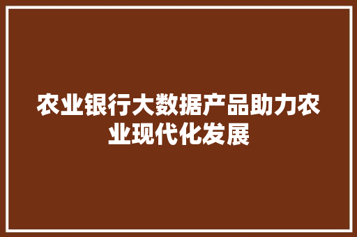 农业银行大数据产品助力农业现代化发展