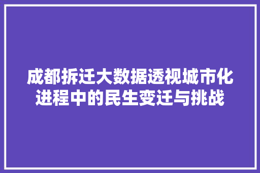 成都拆迁大数据透视城市化进程中的民生变迁与挑战