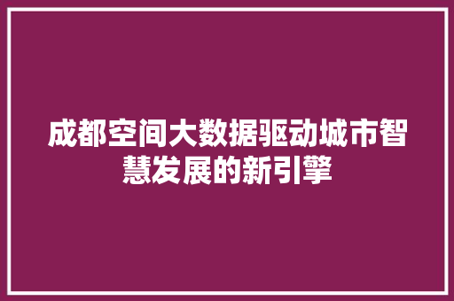 成都空间大数据驱动城市智慧发展的新引擎  第1张