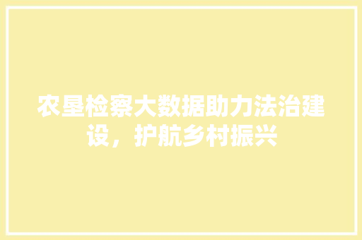 农垦检察大数据助力法治建设，护航乡村振兴