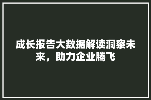 成长报告大数据解读洞察未来，助力企业腾飞  第1张