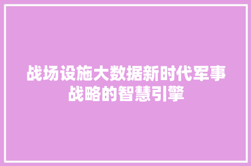战场设施大数据新时代军事战略的智慧引擎