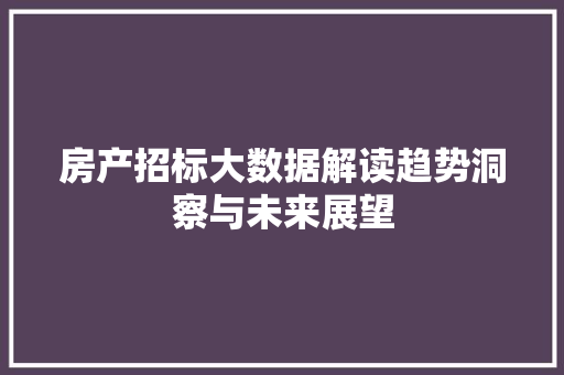 房产招标大数据解读趋势洞察与未来展望