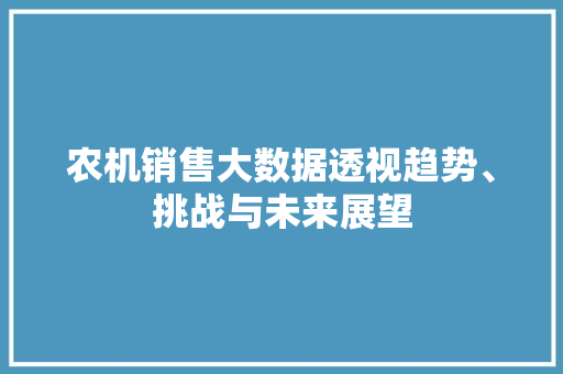 农机销售大数据透视趋势、挑战与未来展望  第1张