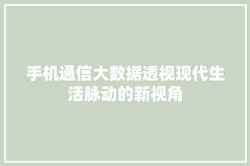 手机通信大数据透视现代生活脉动的新视角  第1张