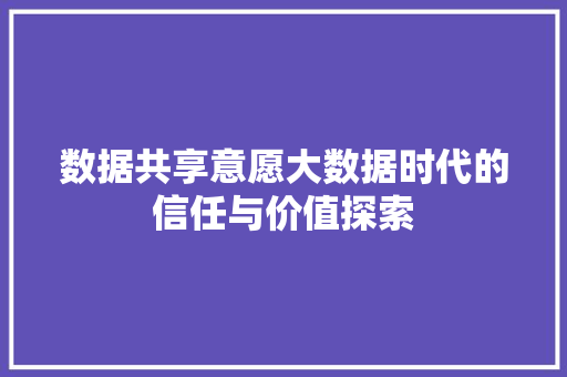 数据共享意愿大数据时代的信任与价值探索