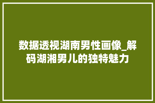 数据透视湖南男性画像_解码湖湘男儿的独特魅力