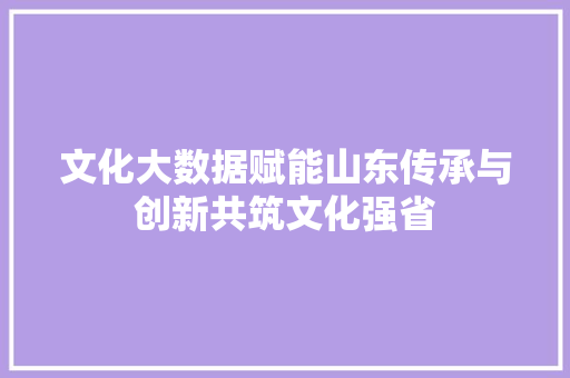 文化大数据赋能山东传承与创新共筑文化强省