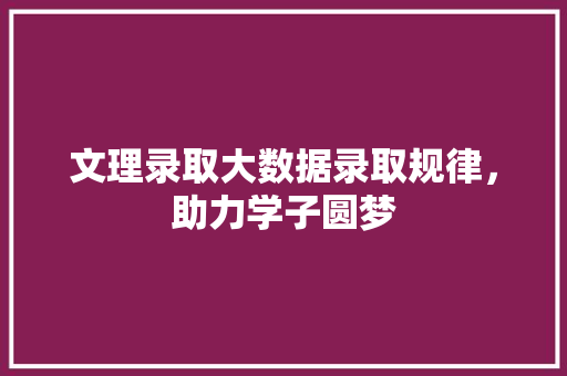 文理录取大数据录取规律，助力学子圆梦