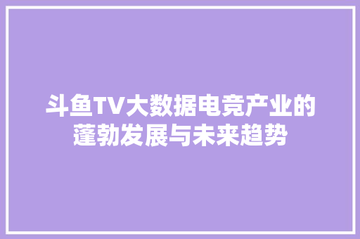斗鱼TV大数据电竞产业的蓬勃发展与未来趋势