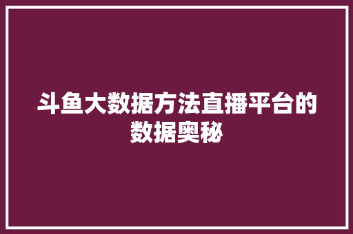 斗鱼大数据方法直播平台的数据奥秘  第1张