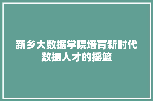 新乡大数据学院培育新时代数据人才的摇篮  第1张