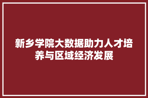 新乡学院大数据助力人才培养与区域经济发展