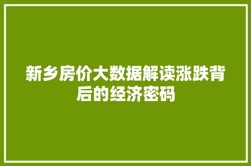 新乡房价大数据解读涨跌背后的经济密码