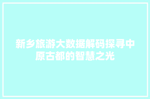 新乡旅游大数据解码探寻中原古都的智慧之光