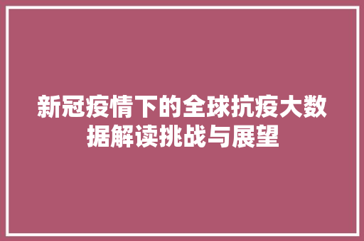 新冠疫情下的全球抗疫大数据解读挑战与展望