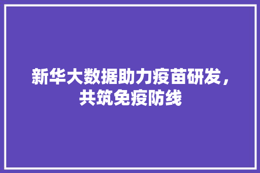 新华大数据助力疫苗研发，共筑免疫防线